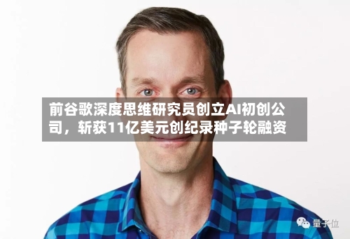 前谷歌深度思维研究员创立AI初创公司，斩获11亿美元创纪录种子轮融资-第3张图片
