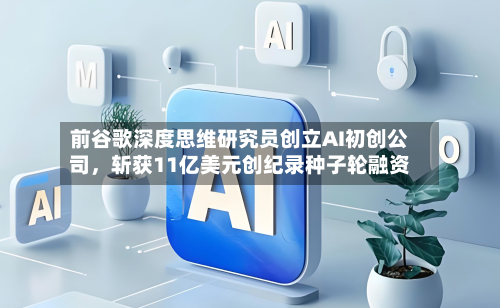 前谷歌深度思维研究员创立AI初创公司	，斩获11亿美元创纪录种子轮融资-第1张图片