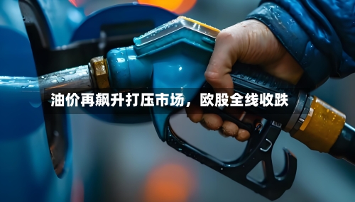 油价再飙升打压市场，欧股全线收跌-第1张图片