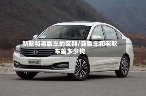 新款和老款车的区别/新款车和老款车差多少钱-第1张图片