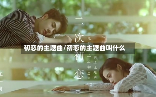 初恋的主题曲/初恋的主题曲叫什么-第2张图片