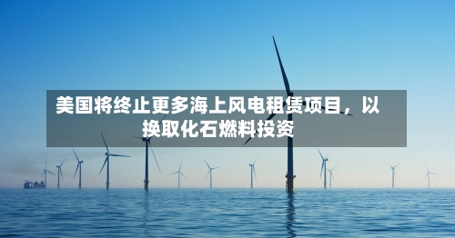 美国将终止更多海上风电租赁项目，以换取化石燃料投资-第1张图片