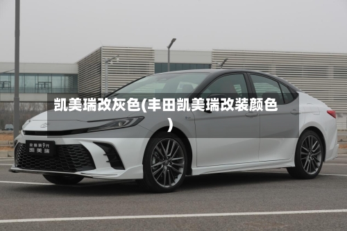 凯美瑞改灰色(丰田凯美瑞改装颜色)-第1张图片