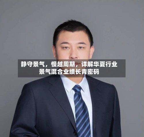 静守景气	，慢越周期，详解华夏行业景气混合业绩长青密码-第2张图片