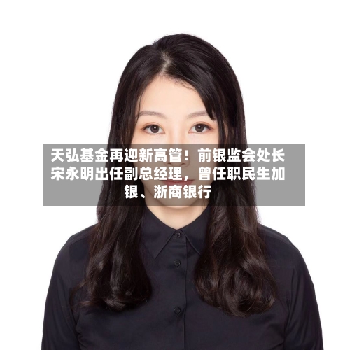 天弘基金再迎新高管！前银监会处长宋永明出任副总经理，曾任职民生加银、浙商银行-第1张图片