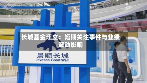 长城基金汪立：短期关注事件与业绩波动影响-第1张图片