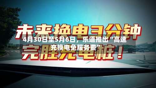 4月30日至5月6日，乐道推出“高速充换电免服务费”-第2张图片