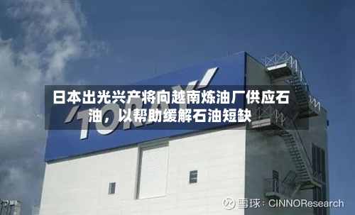日本出光兴产将向越南炼油厂供应石油	，以帮助缓解石油短缺-第2张图片