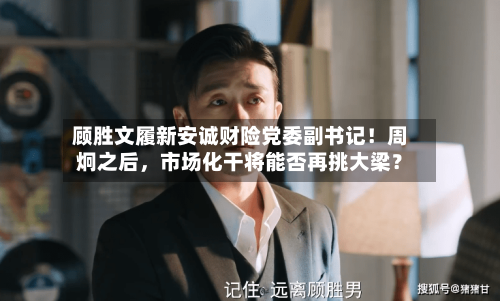 顾胜文履新安诚财险党委副书记！周炯之后，市场化干将能否再挑大梁？-第2张图片