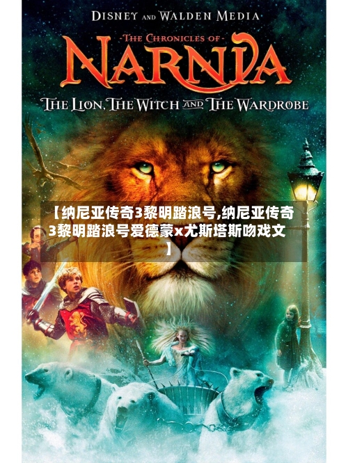 【纳尼亚传奇3黎明踏浪号,纳尼亚传奇3黎明踏浪号爱德蒙x尤斯塔斯吻戏文】-第1张图片