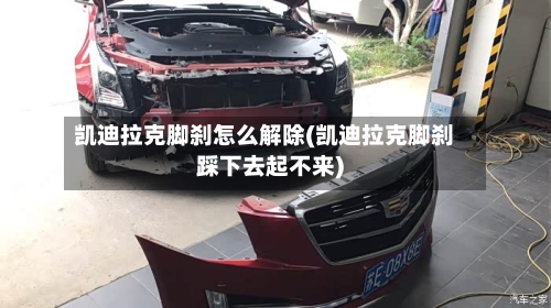 凯迪拉克脚刹怎么解除(凯迪拉克脚刹踩下去起不来)-第1张图片