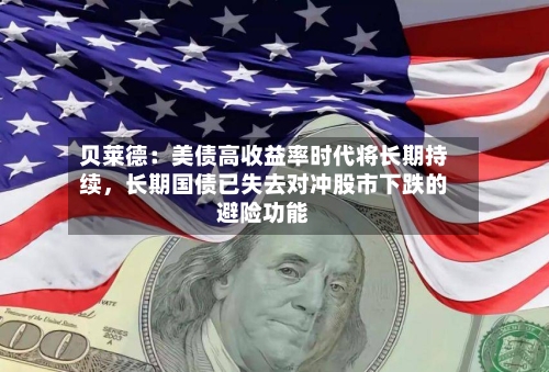 贝莱德：美债高收益率时代将长期持续，长期国债已失去对冲股市下跌的避险功能-第1张图片