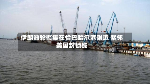 伊朗油轮聚集在恰巴哈尔港附近 紧邻美国封锁线-第1张图片