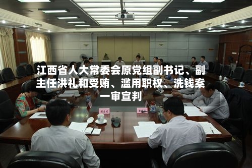 江西省人大常委会原党组副书记、副主任洪礼和受贿	、滥用职权、洗钱案一审宣判-第1张图片