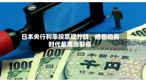 日本央行利率投票现分歧，植田和男时代最鹰派裂痕-第3张图片