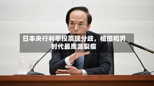 日本央行利率投票现分歧，植田和男时代最鹰派裂痕-第1张图片