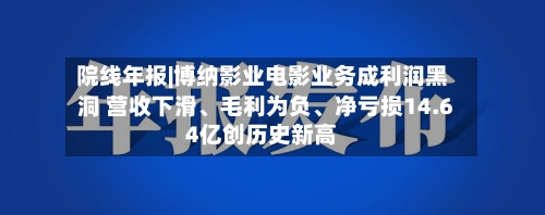 院线年报|博纳影业电影业务成利润黑洞 营收下滑、毛利为负	、净亏损14.64亿创历史新高-第3张图片
