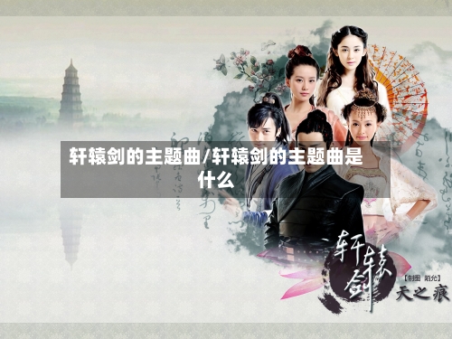 轩辕剑的主题曲/轩辕剑的主题曲是什么-第2张图片