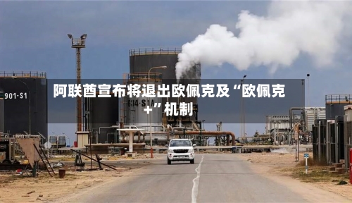 阿联酋宣布将退出欧佩克及“欧佩克+”机制-第1张图片