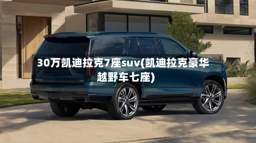 30万凯迪拉克7座suv(凯迪拉克豪华越野车七座)-第1张图片