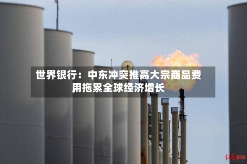 世界银行：中东冲突推高大宗商品费用，拖累全球经济增长-第2张图片