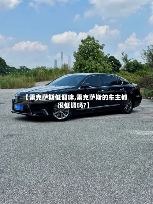 【雷克萨斯低调嘛,雷克萨斯的车主都很低调吗?】-第1张图片