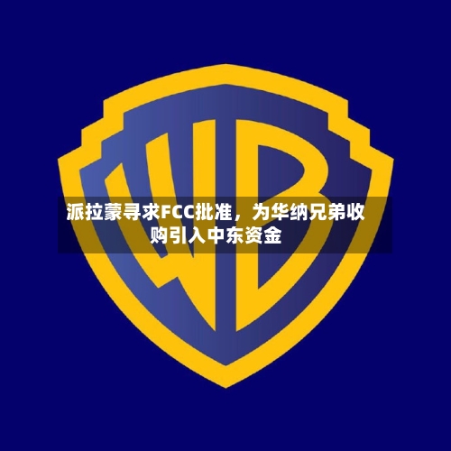 派拉蒙寻求FCC批准	，为华纳兄弟收购引入中东资金-第1张图片