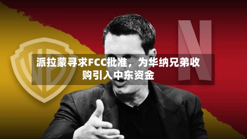 派拉蒙寻求FCC批准，为华纳兄弟收购引入中东资金-第2张图片