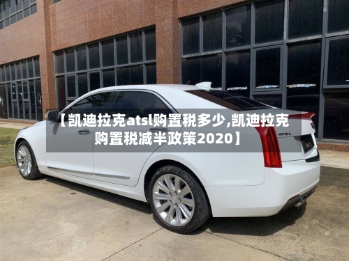 【凯迪拉克atsl购置税多少,凯迪拉克购置税减半政策2020】-第1张图片