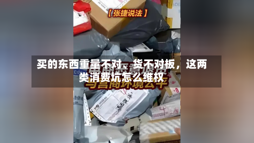 买的东西重量不对、货不对板，这两类消费坑怎么维权-第1张图片