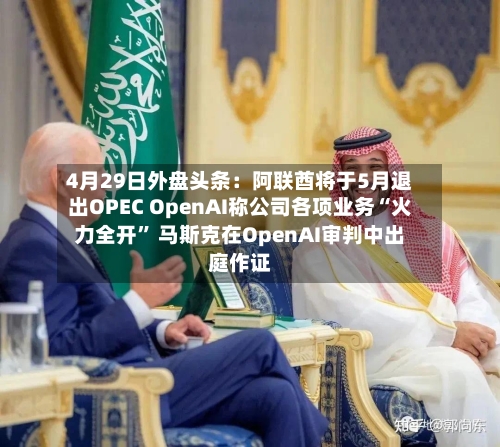 4月29日外盘头条：阿联酋将于5月退出OPEC OpenAI称公司各项业务“火力全开” 马斯克在OpenAI审判中出庭作证-第1张图片