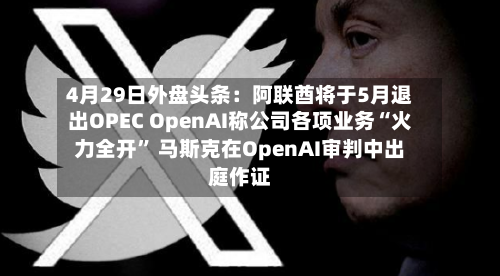 4月29日外盘头条：阿联酋将于5月退出OPEC OpenAI称公司各项业务“火力全开	” 马斯克在OpenAI审判中出庭作证-第2张图片