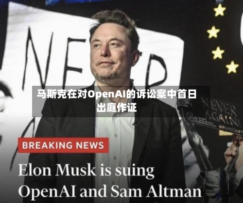 马斯克在对OpenAI的诉讼案中首日出庭作证-第1张图片