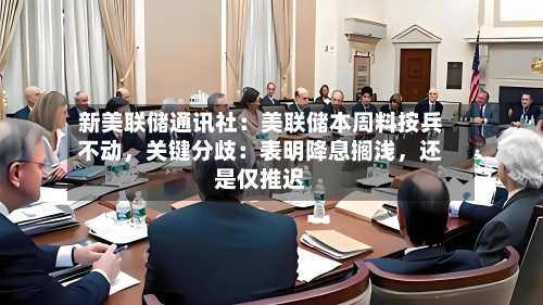 新美联储通讯社：美联储本周料按兵不动	，关键分歧：表明降息搁浅，还是仅推迟-第1张图片