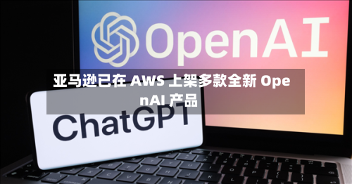亚马逊已在 AWS 上架多款全新 OpenAI 产品-第3张图片