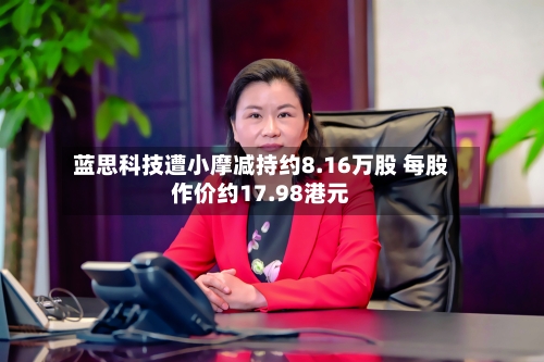 蓝思科技遭小摩减持约8.16万股 每股作价约17.98港元-第1张图片