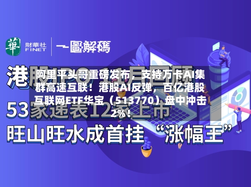 阿里平头哥重磅发布	，支持万卡AI集群高速互联！港股AI反弹，百亿港股互联网ETF华宝（513770）盘中冲击2%！-第1张图片