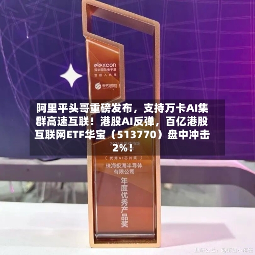 阿里平头哥重磅发布，支持万卡AI集群高速互联！港股AI反弹，百亿港股互联网ETF华宝（513770）盘中冲击2%！-第2张图片