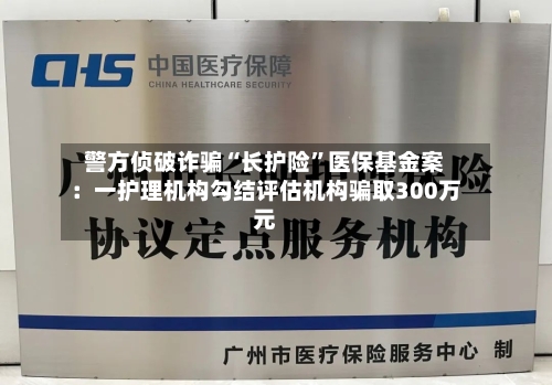 警方侦破诈骗“长护险”医保基金案：一护理机构勾结评估机构骗取300万元-第1张图片