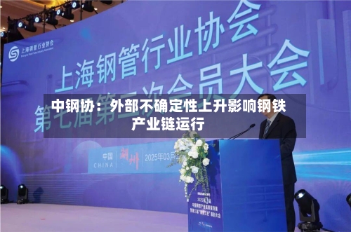 中钢协：外部不确定性上升影响钢铁产业链运行-第1张图片