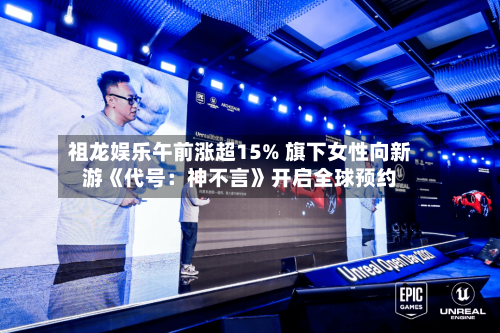 祖龙娱乐午前涨超15% 旗下女性向新游《代号：神不言》开启全球预约-第1张图片