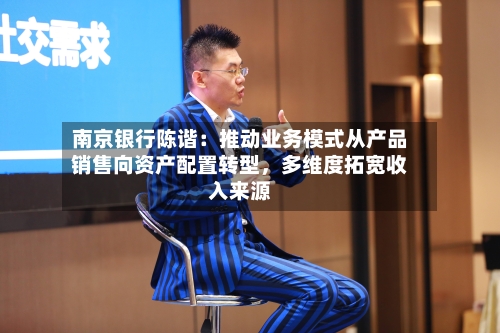 南京银行陈谐：推动业务模式从产品销售向资产配置转型	，多维度拓宽收入来源-第2张图片