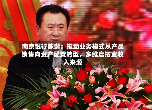 南京银行陈谐：推动业务模式从产品销售向资产配置转型，多维度拓宽收入来源-第1张图片