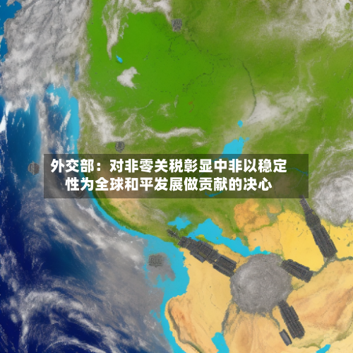 外交部：对非零关税彰显中非以稳定性为全球和平发展做贡献的决心-第1张图片