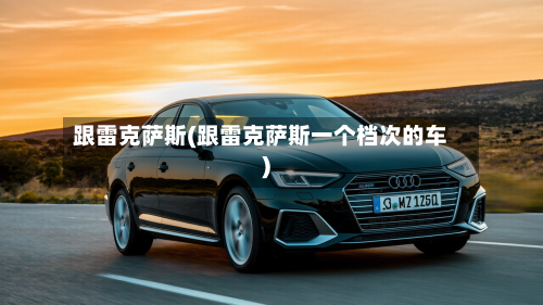 跟雷克萨斯(跟雷克萨斯一个档次的车)-第3张图片