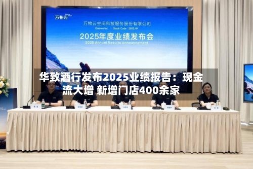华致酒行发布2025业绩报告：现金流大增 新增门店400余家-第1张图片