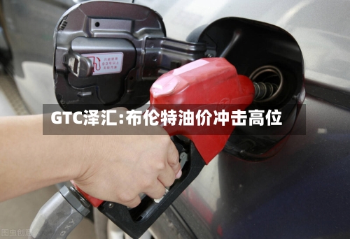 GTC泽汇:布伦特油价冲击高位-第2张图片