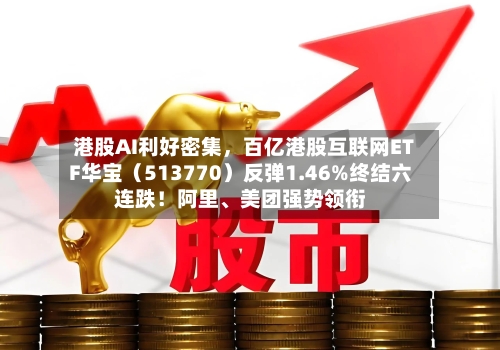 港股AI利好密集，百亿港股互联网ETF华宝（513770）反弹1.46%终结六连跌！阿里、美团强势领衔-第2张图片