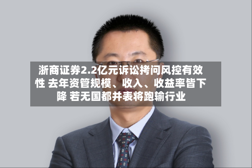 浙商证券2.2亿元诉讼拷问风控有效性 去年资管规模	、收入、收益率皆下降 若无国都并表将跑输行业-第1张图片