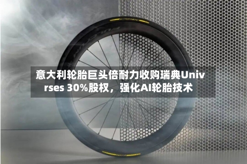 意大利轮胎巨头倍耐力收购瑞典Univrses 30%股权，强化AI轮胎技术-第1张图片